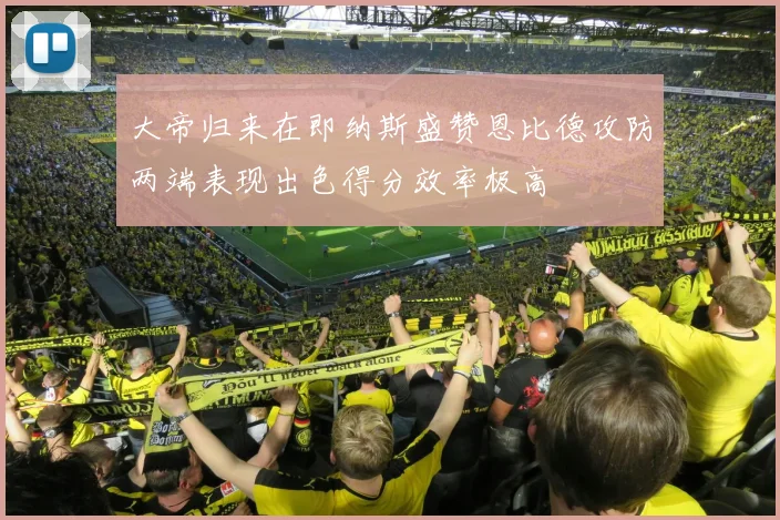 大帝归来在即纳斯盛赞恩比德攻防两端表现出色得分效率极高