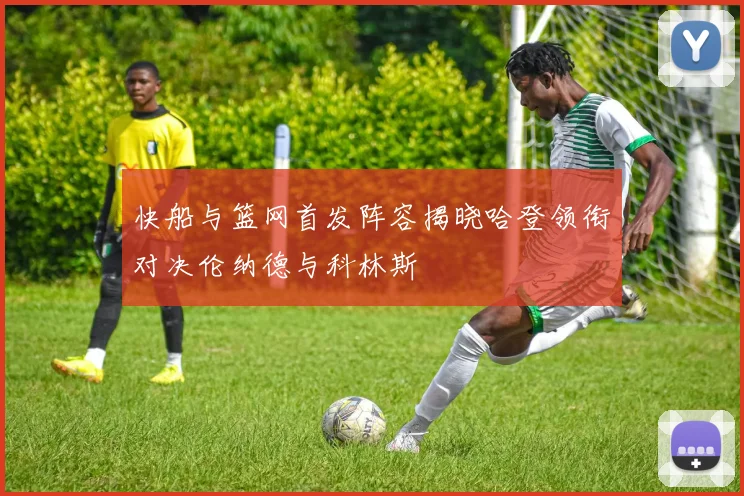 快船与篮网首发阵容揭晓哈登领衔对决伦纳德与科林斯
