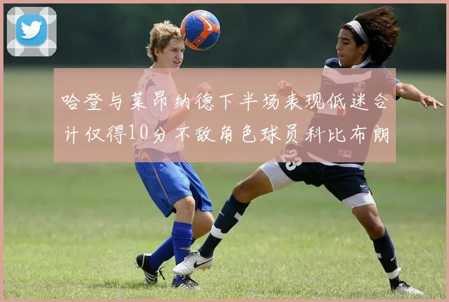 哈登与莱昂纳德下半场表现低迷合计仅得10分不敌角色球员科比布朗