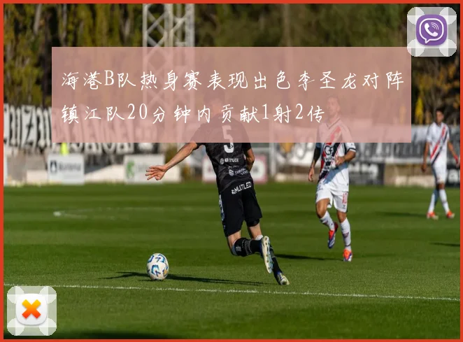 海港B队热身赛表现出色李圣龙对阵镇江队20分钟内贡献1射2传