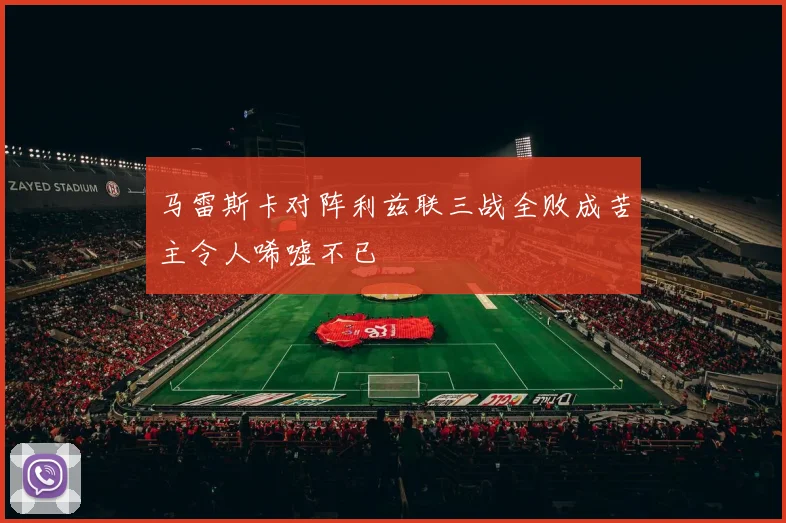 马雷斯卡对阵利兹联三战全败成苦主令人唏嘘不已