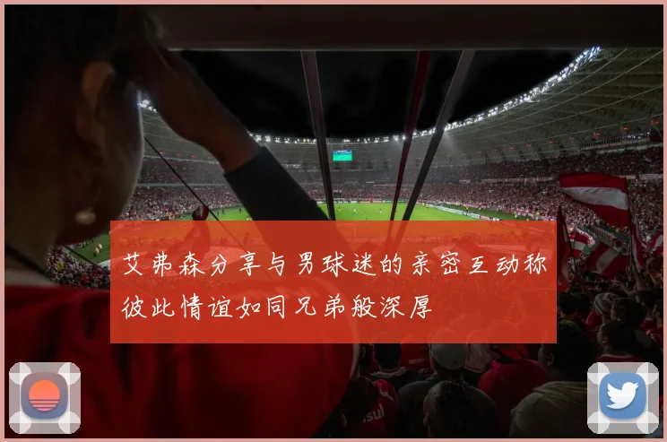 艾弗森分享与男球迷的亲密互动称彼此情谊如同兄弟般深厚