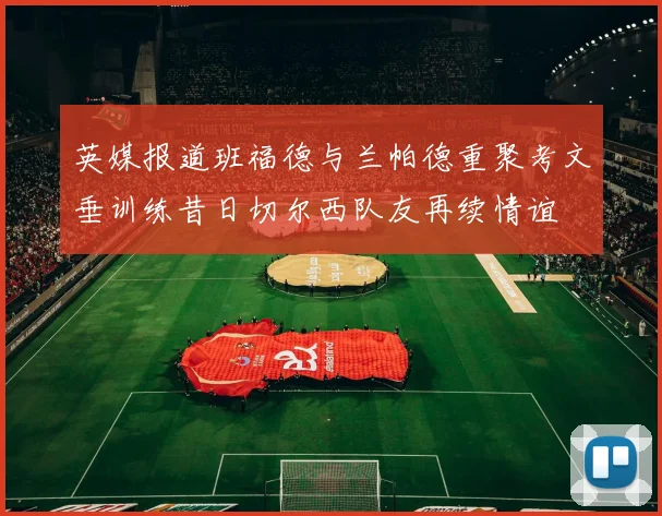 英媒报道班福德与兰帕德重聚考文垂训练昔日切尔西队友再续情谊