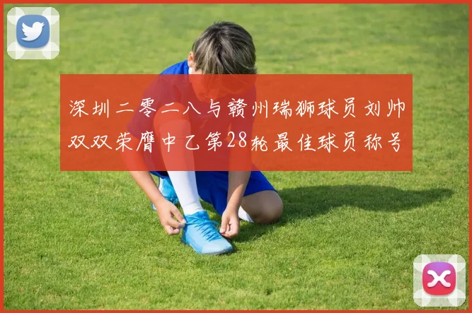 深圳二零二八与赣州瑞狮球员刘帅双双荣膺中乙第28轮最佳球员称号