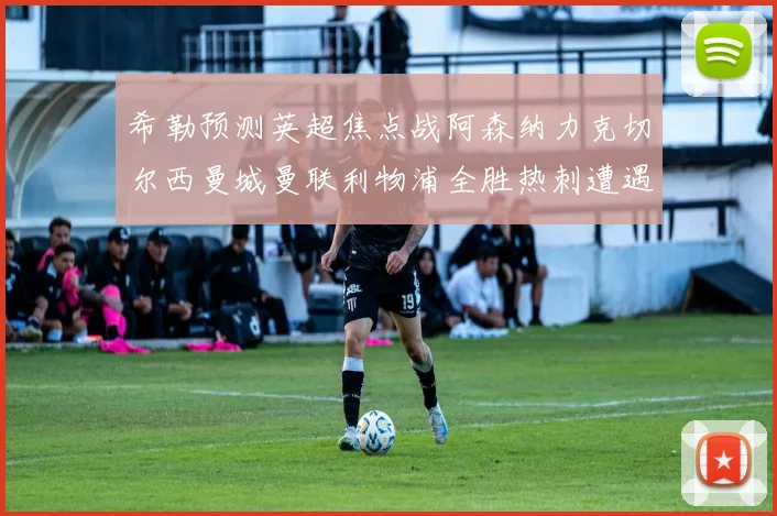 希勒预测英超焦点战阿森纳力克切尔西曼城曼联利物浦全胜热刺遭遇失利