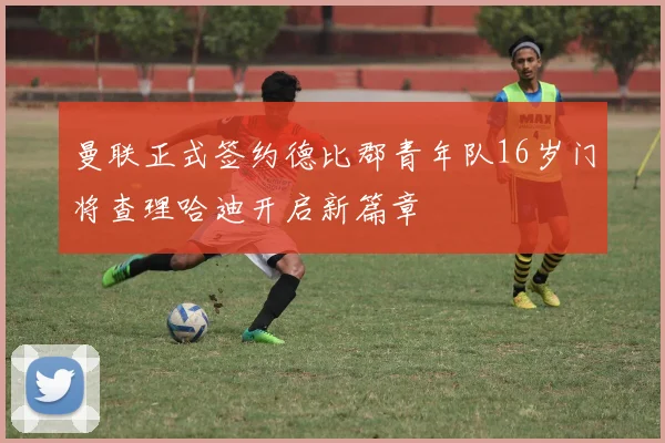 曼联正式签约德比郡青年队16岁门将查理哈迪开启新篇章
