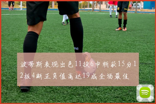 波蒂斯表现出色11投6中斩获15分12板4断正负值高达19成全场最佳