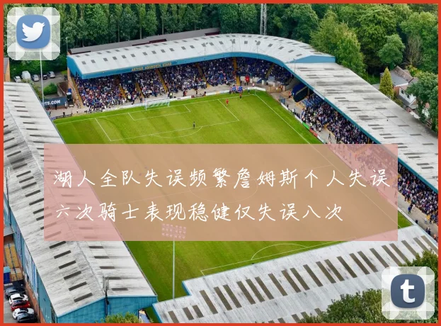 湖人全队失误频繁詹姆斯个人失误六次骑士表现稳健仅失误八次