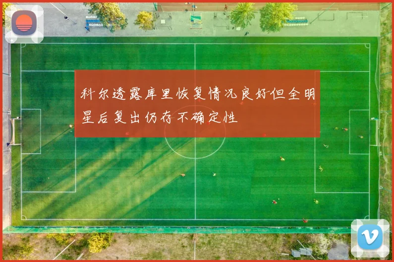 科尔透露库里恢复情况良好但全明星后复出仍存不确定性