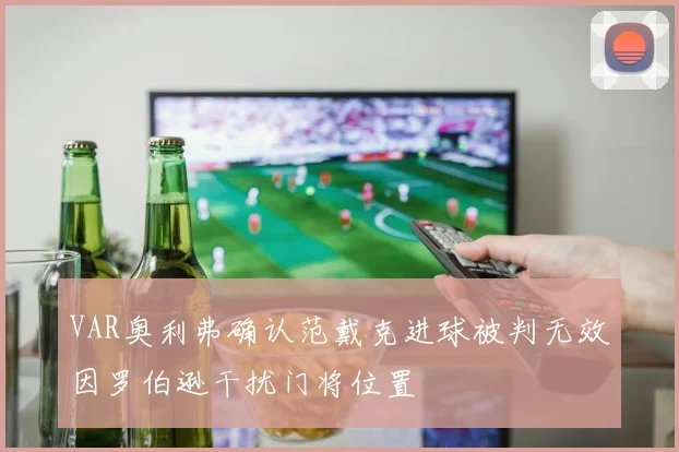 VAR奥利弗确认范戴克进球被判无效因罗伯逊干扰门将位置