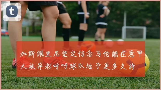 加斯佩里尼坚定信念马伦能在意甲大放异彩呼吁球队给予更多支持