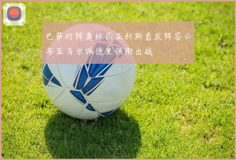 巴萨对阵奥林匹亚科斯首发阵容公布亚马尔佩德里领衔出战