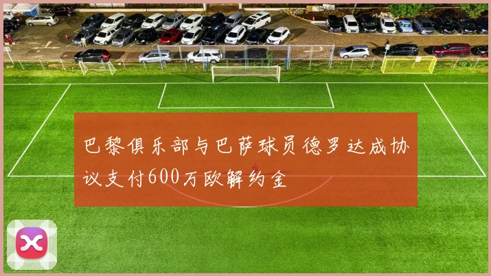 巴黎俱乐部与巴萨球员德罗达成协议支付600万欧解约金