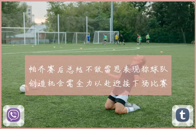 帕乔赛后总结不敌雷恩表现称球队创造机会需全力以赴迎接下场比赛