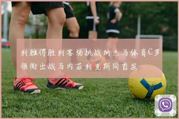 利雅得胜利客场挑战纳杰马体育C罗领衔出战马内菲利克斯同首发