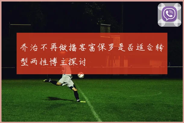 乔治不再做播客富保罗是否适合转型两性博主探讨