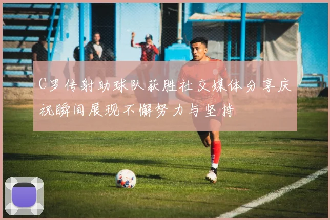 C罗传射助球队获胜社交媒体分享庆祝瞬间展现不懈努力与坚持