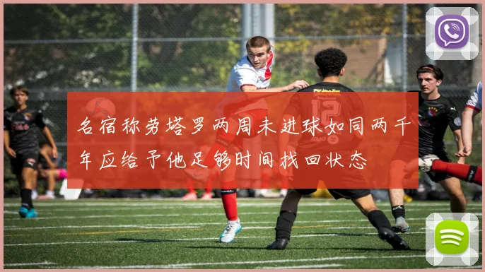 名宿称劳塔罗两周未进球如同两千年应给予他足够时间找回状态