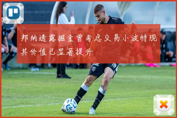 邦纳透露掘金曾考虑交易小波特现其价值已显著提升