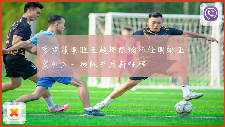 官宣翟明旺王超辉陈翰阳任明皓正式升入一线队开启新征程