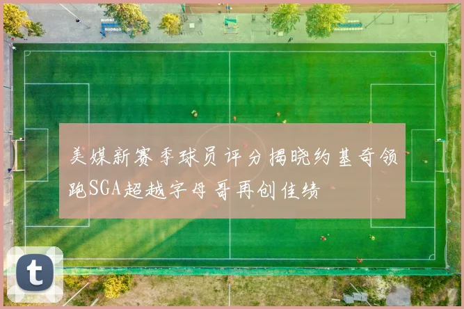美媒新赛季球员评分揭晓约基奇领跑SGA超越字母哥再创佳绩