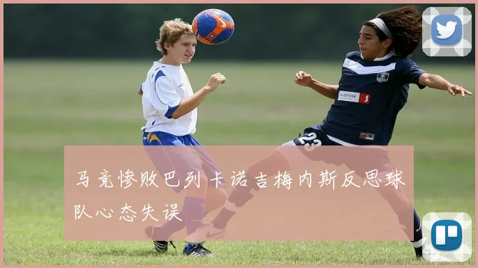 马竞惨败巴列卡诺吉梅内斯反思球队心态失误