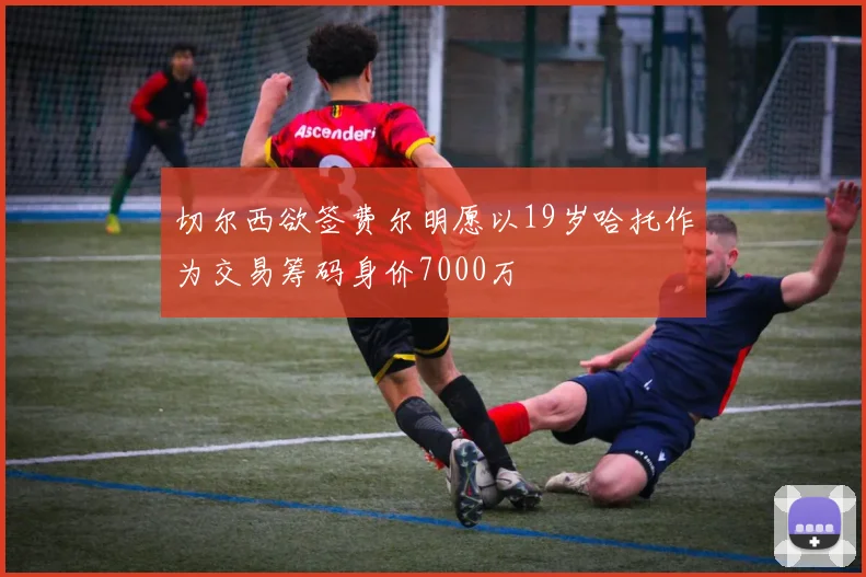 切尔西欲签费尔明愿以19岁哈托作为交易筹码身价7000万