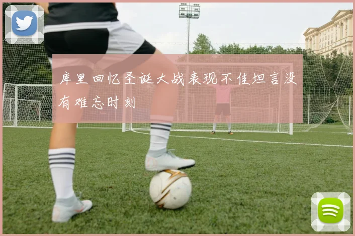 库里回忆圣诞大战表现不佳坦言没有难忘时刻