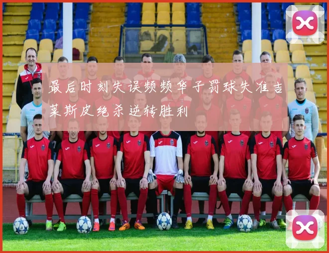 最后时刻失误频频华子罚球失准吉莱斯皮绝杀逆转胜利