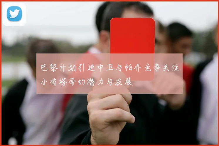 巴黎计划引进中卫与帕乔竞争关注小将塔蒂的潜力与发展