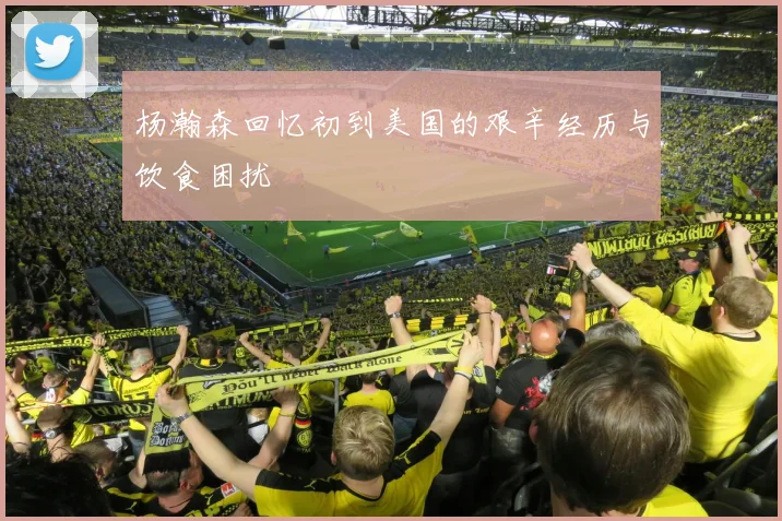杨瀚森回忆初到美国的艰辛经历与饮食困扰