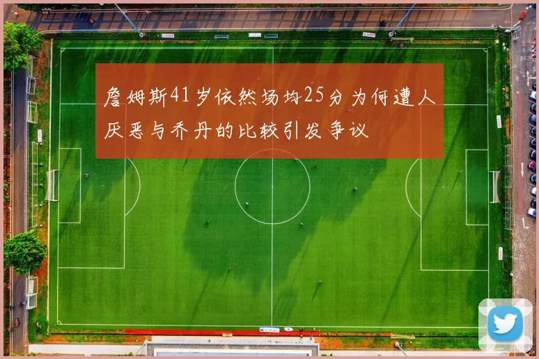 詹姆斯41岁依然场均25分为何遭人厌恶与乔丹的比较引发争议