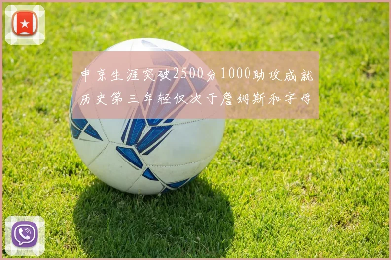 申京生涯突破2500分1000助攻成就历史第三年轻仅次于詹姆斯和字母哥