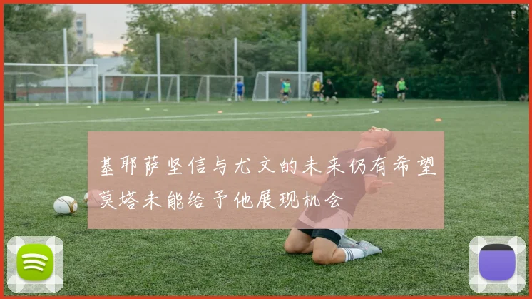 基耶萨坚信与尤文的未来仍有希望莫塔未能给予他展现机会