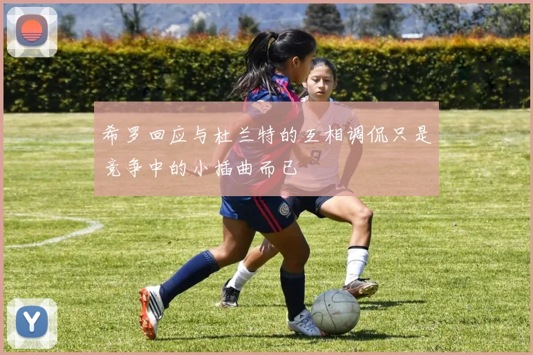 希罗回应与杜兰特的互相调侃只是竞争中的小插曲而已
