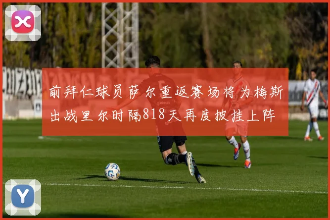 前拜仁球员萨尔重返赛场将为梅斯出战里尔时隔818天再度披挂上阵