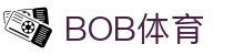BOB体育-BOB（官网）官方网站-BOBSPORTS